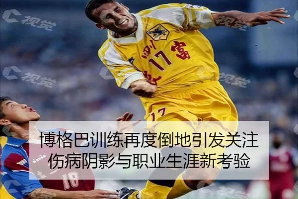 博格巴训练再度倒地引发关注 伤病阴影与职业生涯新考验