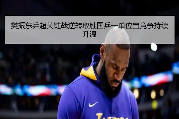 樊振东乒超关键战逆转取胜国乒一单位置竞争持续升温