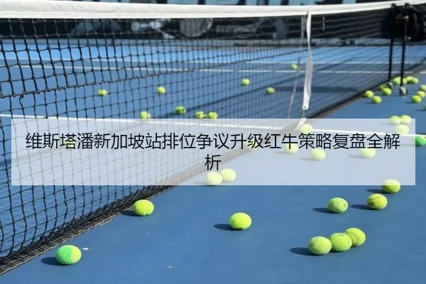 维斯塔潘新加坡站排位争议升级红牛策略复盘全解析
