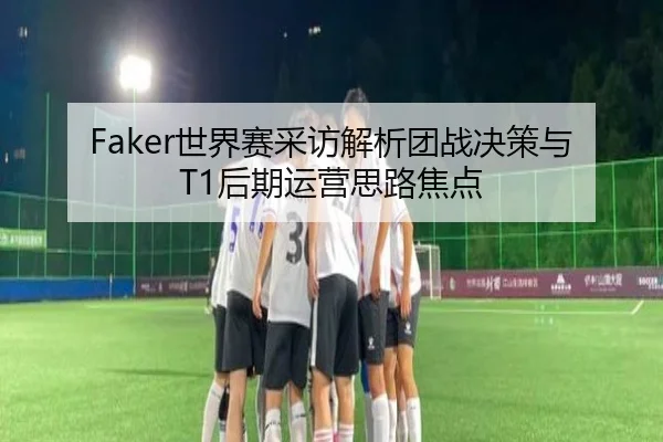 Faker世界赛采访解析团战决策与T1后期运营思路焦点